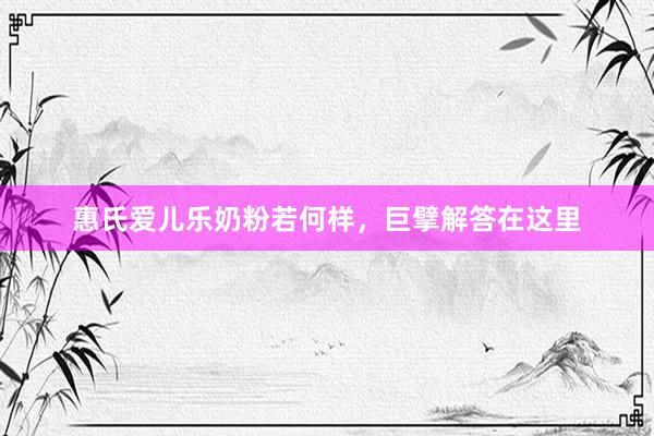 惠氏爱儿乐奶粉若何样，巨擘解答在这里